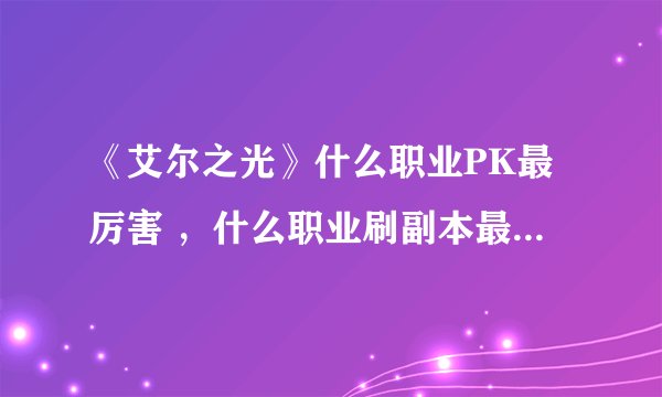 《艾尔之光》什么职业PK最厉害 ，什么职业刷副本最强，什么职业综合实力最强。新手求详细讲解！！