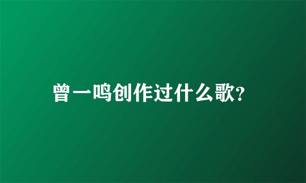 曾一鸣创作过什么歌？