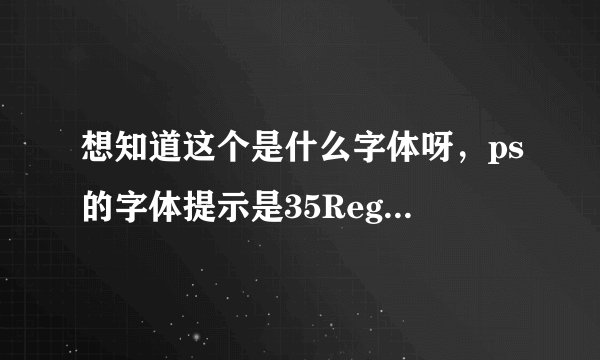 想知道这个是什么字体呀，ps的字体提示是35Regular，求大神帮助