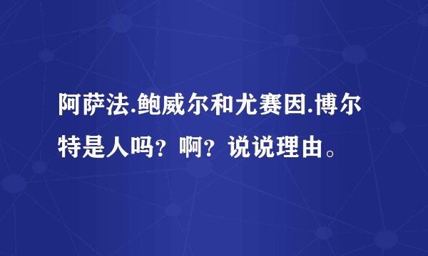 阿萨法.鲍威尔和尤赛因.博尔特是人吗？啊？说说理由。