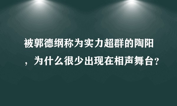 被郭德纲称为实力超群的陶阳，为什么很少出现在相声舞台？