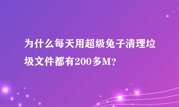为什么每天用超级兔子清理垃圾文件都有200多M？