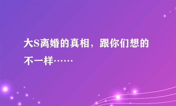 大S离婚的真相，跟你们想的不一样……