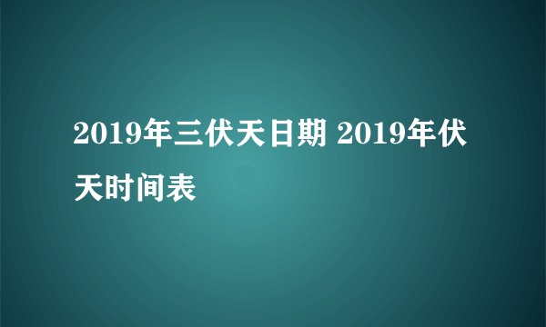 2019年三伏天日期 2019年伏天时间表