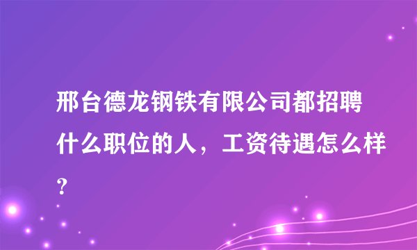 邢台德龙钢铁有限公司都招聘什么职位的人，工资待遇怎么样？