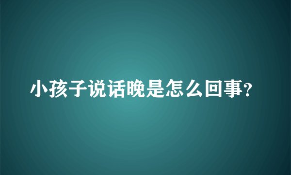 小孩子说话晚是怎么回事？