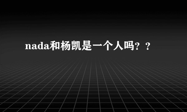 nada和杨凯是一个人吗？？