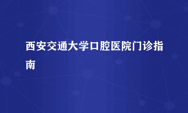 西安交通大学口腔医院门诊指南