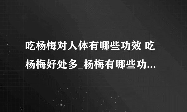 吃杨梅对人体有哪些功效 吃杨梅好处多_杨梅有哪些功效_吃杨梅有4大好处_杨梅有哪些营养价值