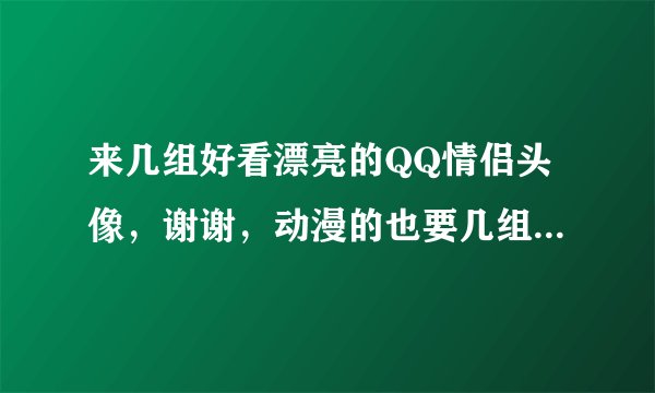 来几组好看漂亮的QQ情侣头像，谢谢，动漫的也要几组可爱的那种