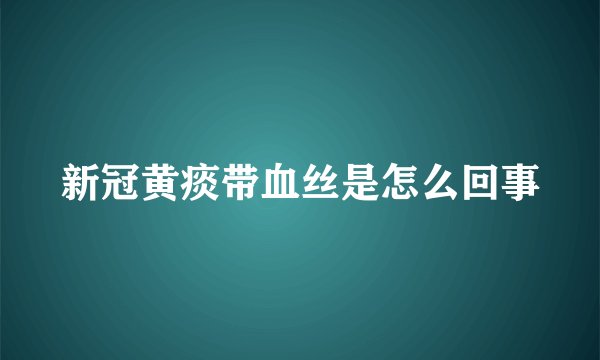 新冠黄痰带血丝是怎么回事