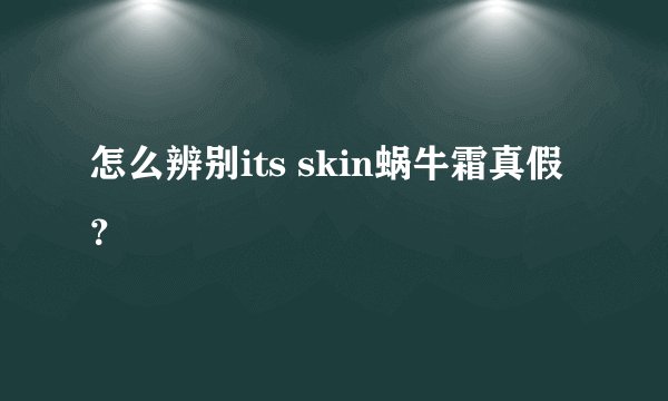 怎么辨别its skin蜗牛霜真假？