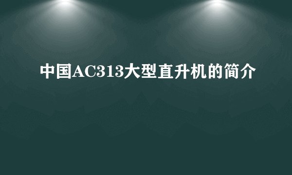 中国AC313大型直升机的简介