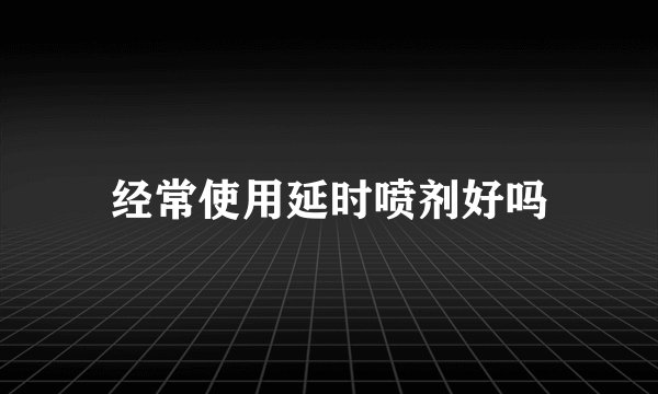 经常使用延时喷剂好吗