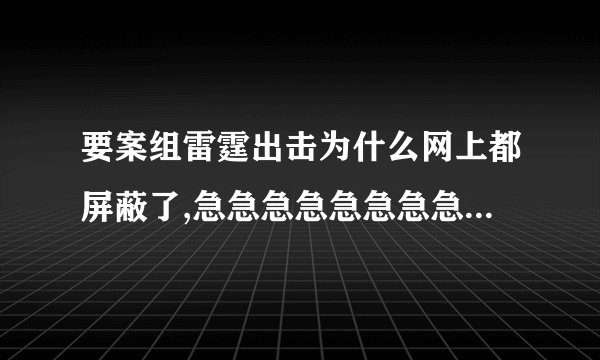 要案组雷霆出击为什么网上都屏蔽了,急急急急急急急急急急急急急急急！！！！！！！！！！！！！！！！！！