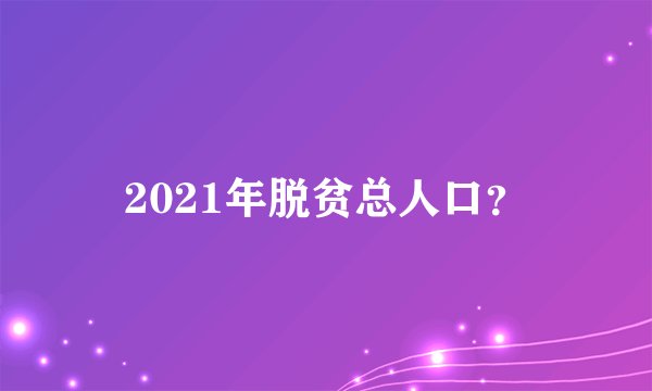 2021年脱贫总人口？