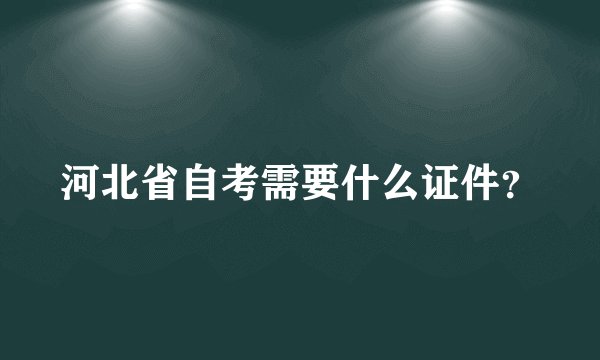 河北省自考需要什么证件？