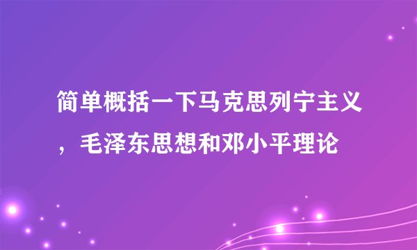 简单概括一下马克思列宁主义，毛泽东思想和邓小平理论