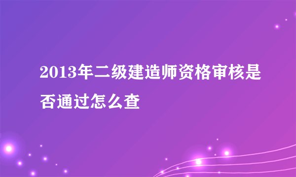 2013年二级建造师资格审核是否通过怎么查