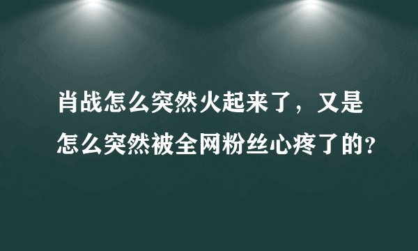 肖战怎么突然火起来了，又是怎么突然被全网粉丝心疼了的？