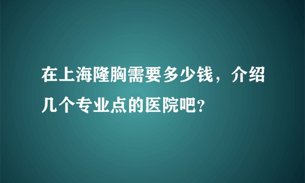 在上海隆胸需要多少钱，介绍几个专业点的医院吧？
