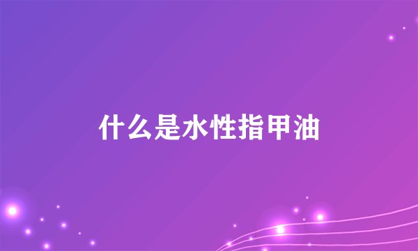 什么是水性指甲油