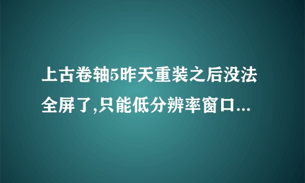 上古卷轴5昨天重装之后没法全屏了,只能低分辨率窗口,设置没有用,之前还是好好的。在线等