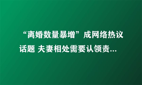 “离婚数量暴增”成网络热议话题 夫妻相处需要认领责任懂得换位思考
