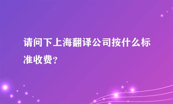 请问下上海翻译公司按什么标准收费？