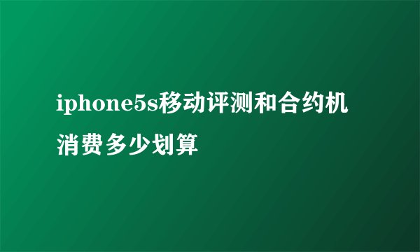 iphone5s移动评测和合约机消费多少划算