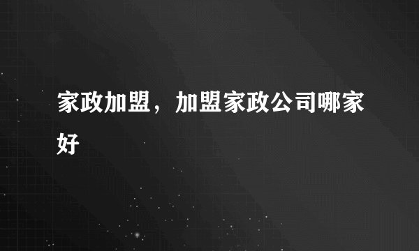 家政加盟，加盟家政公司哪家好