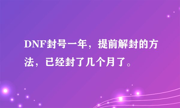 DNF封号一年，提前解封的方法，已经封了几个月了。