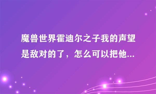 魔兽世界霍迪尔之子我的声望是敌对的了，怎么可以把他变成中立来啊？