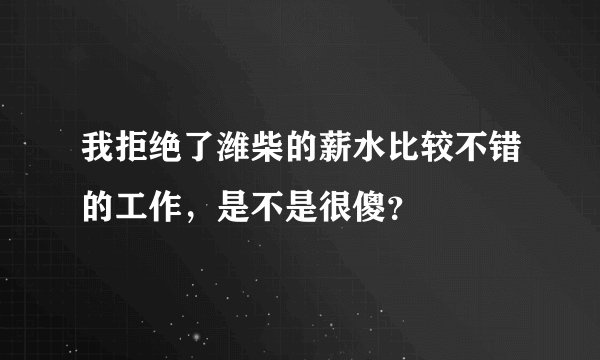 我拒绝了潍柴的薪水比较不错的工作，是不是很傻？