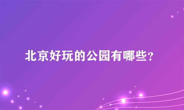 北京好玩的公园有哪些？