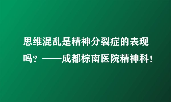 思维混乱是精神分裂症的表现吗？——成都棕南医院精神科！