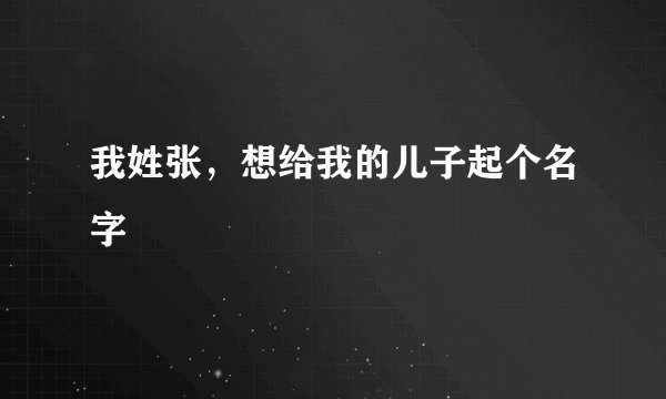 我姓张，想给我的儿子起个名字