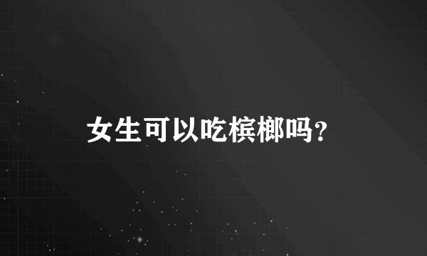 女生可以吃槟榔吗？