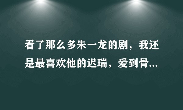 看了那么多朱一龙的剧，我还是最喜欢他的迟瑞，爱到骨髓深情难忘