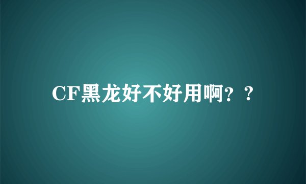 CF黑龙好不好用啊？?