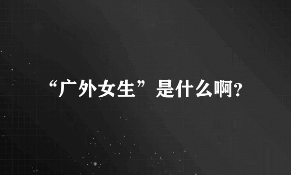 “广外女生”是什么啊？