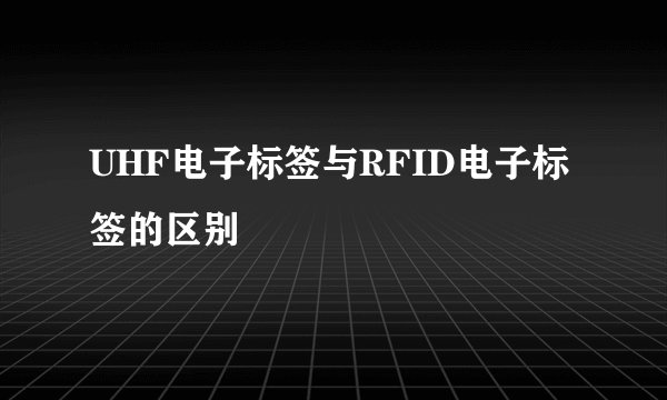 UHF电子标签与RFID电子标签的区别