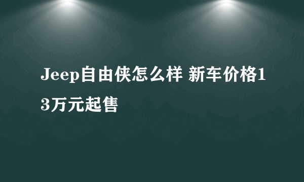 Jeep自由侠怎么样 新车价格13万元起售