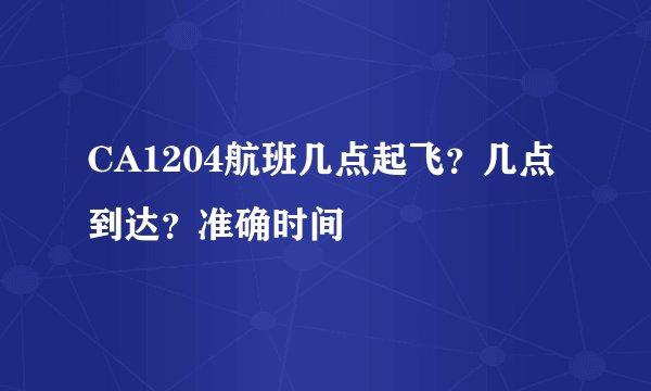 CA1204航班几点起飞？几点到达？准确时间