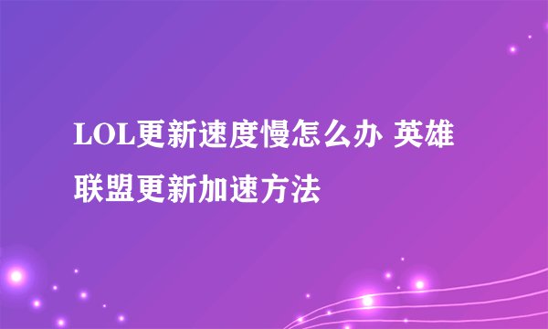 LOL更新速度慢怎么办 英雄联盟更新加速方法
