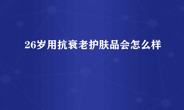 26岁用抗衰老护肤品会怎么样