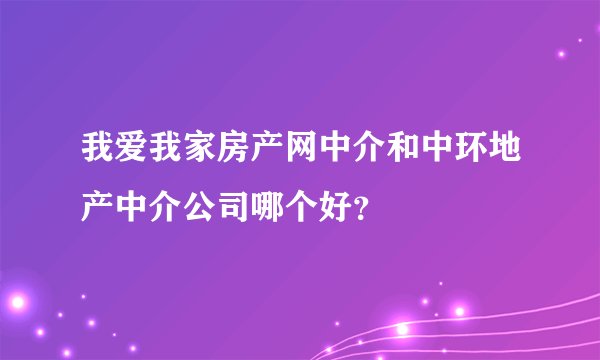 我爱我家房产网中介和中环地产中介公司哪个好？