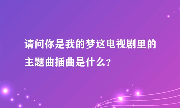 请问你是我的梦这电视剧里的主题曲插曲是什么？