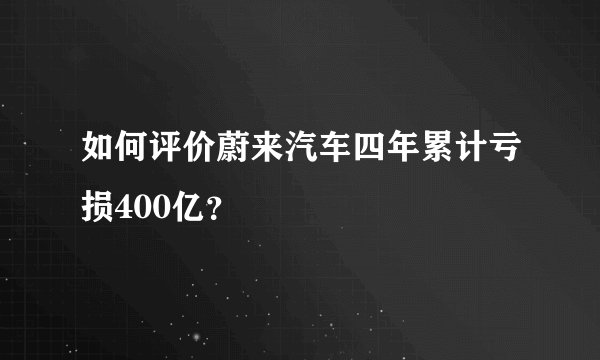 如何评价蔚来汽车四年累计亏损400亿？