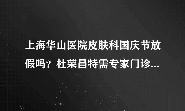上海华山医院皮肤科国庆节放假吗？杜荣昌特需专家门诊在上海江城皮肤病医院